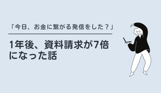 「今日、お金に繋がる発信をした？」1年後、資料請求が7倍になった話