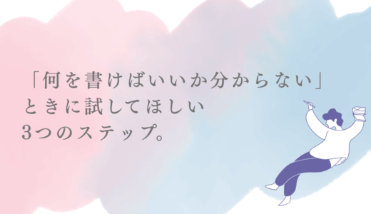 「何を書けばいいか分からない」ときに試してほしい3つのステップ。