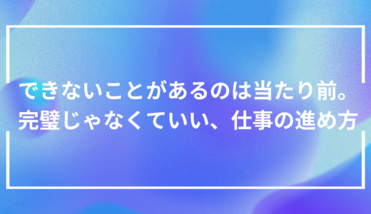できないことがあるのは当たり前。完璧じゃなくていい、仕事の進め方