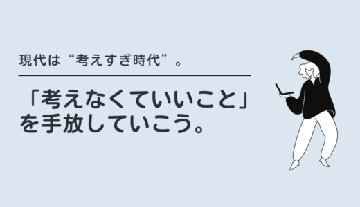 現代は“考えすぎ時代”。だからこそ、「考えなくていいこと」を手放していこう。